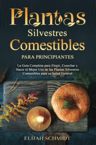 Plantas Silvestres Comestibles para Principiantes: La Guía Completa para Elegir, Cosechar y Hacer el Mejor Uso de las Plantas Silvestres Comestibles para su Salud General
