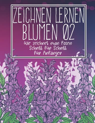 Zeichnen lernen Blumen 02: Wie zeichnet man Rosen Schritt für Schritt für Anfänger: Blumen zeichnen Pflanzen Lilien Tulpen, Gartenrosen und mehr - ... - Weihnachts- und Schulanfangsgeschenk