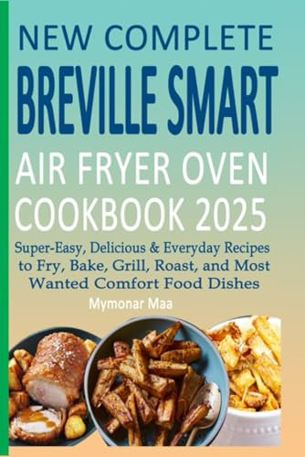 New Complete Breville Smart Air Fryer Oven Cookbook 2025: Super-Easy, Delicious & Everyday Recipes to Fry, Bake, Grill, Roast, and Most Wanted Comfort Food Dishes