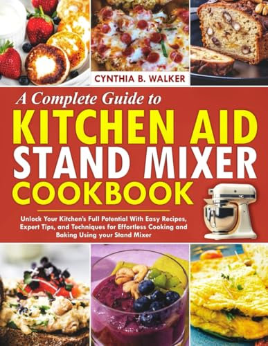 A Complete Guide to KITCHEN AID STAND MIXER Cookbook: Unlock your Kitchen’s Full Potential with Easy Recipes, Expert Tips, and Techniques for Effortless Cooking and Baking Using Your Stand Mixer
