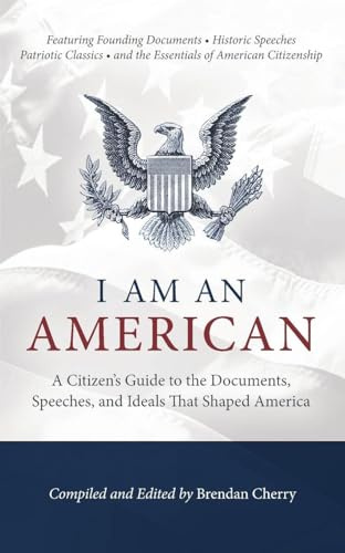 I Am An American: A Citizen's Guide to the Documents, Speeches, and Ideals That Shaped America