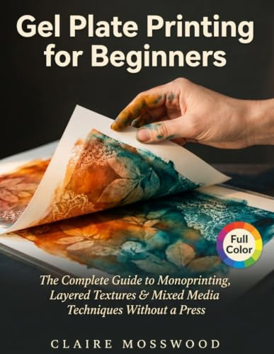 Gel Plate Printing for Beginners: The Complete Guide to Monoprinting, Layered Textures, and Mixed Media Techniques Without a Press