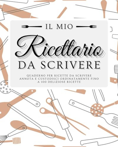 Il mio Ricettario da Scrivere - Quaderno per Ricette da Scrivere: Annota e Custodisci Ordinatamente Fino a 100 Deliziose Ricette