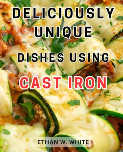 Deliciously Unique Dishes Using Cast Iron: Delicious Skillet Meals | Unlock the Power of Cast Iron Cookware with Easy and Tantalizing Recipes