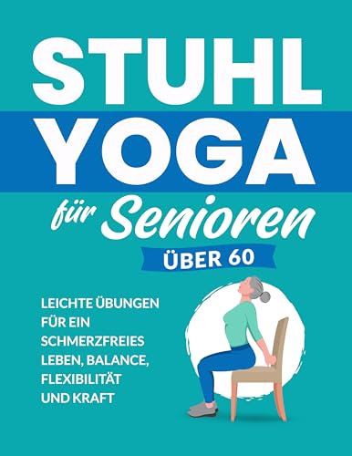 Stuhl Yoga Für Senioren Über 60: Leichte Übungen Für Ein Schmerzfreies Leben, Balance, Flexibilität Und Kraft (Fitnessbücher für Senioren)