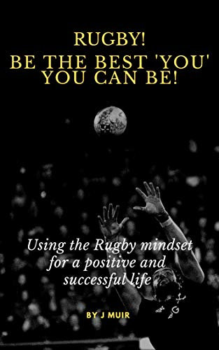 Rugby! Be the best 'You' you can be!: Using the Rugby mindset for a positive and successful life (English Edition)
