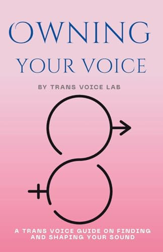Owning Your Voice: A Guide to Trans-Affirming Vocal Mastery: A Trans Voice Guide on Shaping and Finding Your Voice