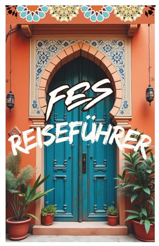 Fès Reiseführer: Der umfassende Reiseguide zur Königsstadt Marokkos – Medina, Kultur, Souks, Essen, Geheimtipps & praktische Reisetipps (Morocco Travel Guide)