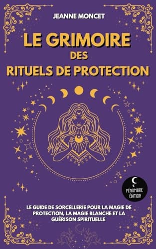 Le Grimoire des Rituels de Protection: Le guide de sorcellerie pour la magie de protection, la magie blanche et la guérison spirituelle