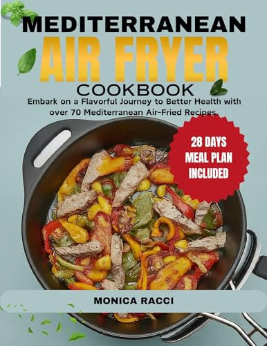 MEDITERRANEAN AIR FRYER COOKBOOK : Embark on a Flavorful Journey to Better Health with over 70 Mediterranean Air-Fried Recipes.
