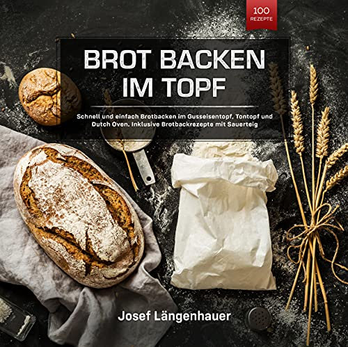 Brot Backen im Topf: Schnell und einfach Brotbacken im Gusseisentopf, Tontopf und Dutch Oven. Inklusive Brotbackrezepte mit Sauerteig
