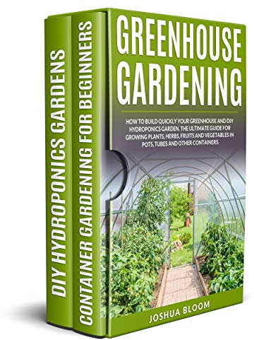GREENHOUSE GARDENING: How to Build Quickly your Greenhouse and Diy Hydroponics Garden. The Ultimate guide for Growing Plants, Herbs, Fruits and Vegetables in Pots, Tubes and Other Containers