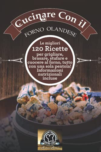 Cucinare con il Forno Olandese: Le migliori 120 ricette per grigliare, brasare, stufare e cuocere al forno, tutto con una sola pentola! Informazioni nutrizionali incluse