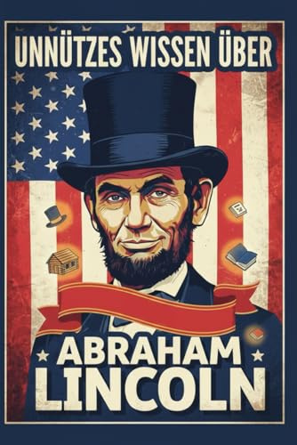 Unnützes Wissen über Abraham Lincoln: 200+ kuriose, erstaunliche und unglaubliche Fakten über den 16. Präsidenten der USA