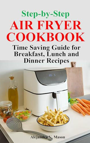 Step-by-Step AIR FRYER COOKBOOK: Time Saving Guide for Breakfast, Lunch, Dinner Recipes
