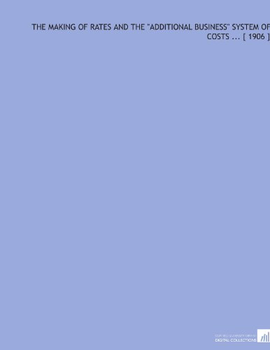 The Making of Rates and the Additional Business System of Costs ... [ 1906 ]