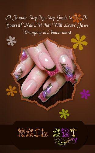 Nail Art: A Female Step-By-Step Guide to Do It Yourself Nail Art that Will Leave Jaws Dropping in Amazement
