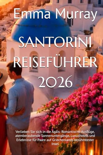 SANTORINI REISEFÜHRER 2026: Verlieben Sie sich in die Ägäis: Romantische Ausflüge, atemberaubende Sonnenuntergänge, Luxushotels und Erlebnisse für Paare auf Griechenlands berühmtester Insel