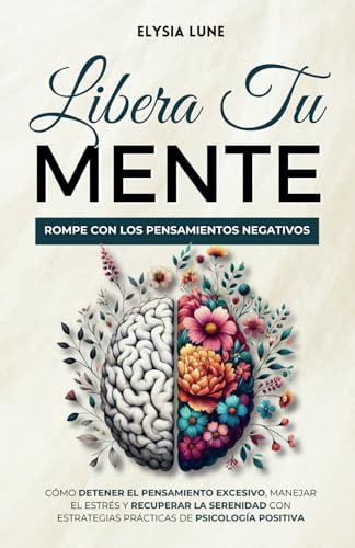 Libera tu Mente - Rompe con los Pensamientos Negativos: Cómo Detener el Pensamiento Excesivo, Manejar el Estrés y Recuperar la Serenidad con Estrategias Prácticas de Psicología Positiva