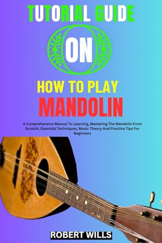 TUTORIAL GUIDE ON HOW TO PLAY MANDOLIN: A Comprehensive Manual To Learning, Mastering The Mandolin From Scratch, Essential Techniques, Music Theory And Practice Tips For Beginners