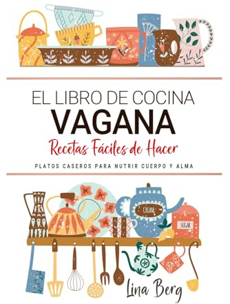 El Libro de Cocina Vegana . Platos Veganos Caseros para Nutrir Cuerpo y Alma: Cocina Vegana para Disfrutar en Casa con Sencillez y Bienestar