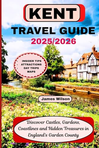 KENT TRAVEL GUIDE 2025/2026: Discover Castles, Gardens, Coastlines and Hidden Treasures in England's Garden County
