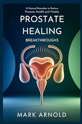 Prostate Healing Breakthroughs: 15 Natural Remedies to Restore Prostate Health and Vitality