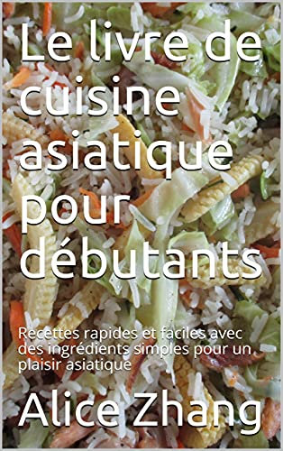 Le livre de cuisine asiatique pour débutants: Recettes rapides et faciles avec des ingrédients simples pour un plaisir asiatique (French Edition)