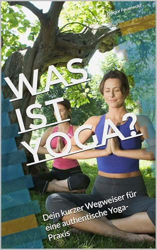 Was ist Yoga?: Dein kurzer Wegweiser für eine authentische Yoga-Praxis