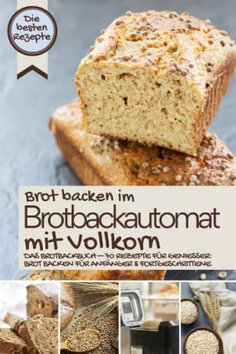 Brot backen im Brotbackautomat mit Vollkorn - die besten Rezepte: Das Brotbackbuch – Rezepte für Genießer: Brot backen für Anfänger & Fortgeschrittene ... IM BROTBACKAUTOMAT - Das Original, Band 4)
