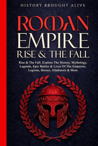 Roman Empire: Rise & The Fall. Explore The History, Mythology, Legends, Epic Battles & Lives Of The Emperors, Legions, Heroes, Gladiators & More