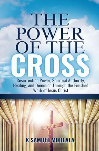 The Power of the Cross: Resurrection Power, Spiritual Authority, Healing, and Dominion Through the Finished Work of Jesus Christ (The Resurrection Power Collection, Band 2)