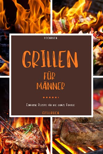 Kochbuch Grillen für Männer: Grill Buch - Mit diesem Grillbuch kann die Grillsaison starten und dieses Kochbuch zum grillen eignet sich zudem gut als -grillen Geschenke für Männer-