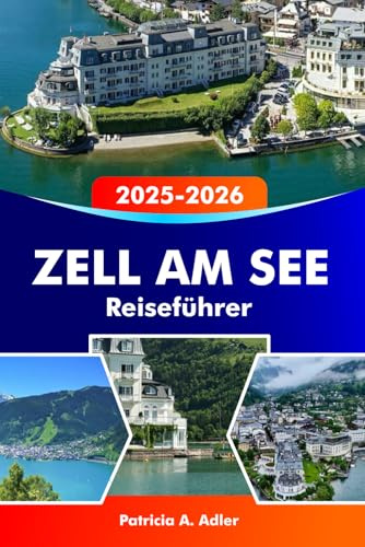 ZELL AM SEE Reiseführer 2025-2026: Entdecken Sie malerische Seen, majestätische Berge, Skigebiete und alpine Abenteuer in Österreich