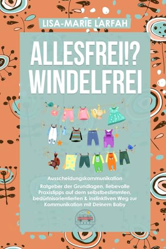 ALLESFREI!? Windelfrei Ausscheidungskommunikation: Ratgeber der Grundlagen, liebevolle Praxistipps auf dem selbstbestimmten, bedürfnisorientierten & instinktiven Weg zur Kommunikation mit Deinem Baby