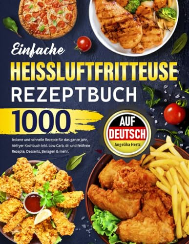 Einfache Heissluftfritteuse Rezeptbuch auf Deutsch: 1000 leckere und schnelle Rezepte für das ganze Jahr, Airfryer Kochbuch Inkl. Low-Carb, öl- und fettfreie Rezepte, Desserts, Beilagen & mehr.