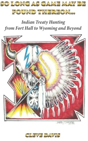 SO LONG AS GAME MAY BE FOUND THEREON...: Indian Treaty Hunting-from Fort Hall to Wyoming and Beyond