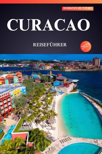 CURACAO REISEFÜHRER 2025: Entdecken Sie das bestgehütete Geheimnis der Karibik für Erstentdecker – sonnenverwöhnte Strände, versteckte Schätze und eine lebendige Kultur erwarten Sie!