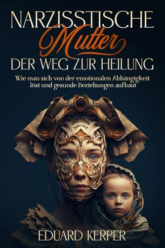 Narzisstische Mutter – Der Weg zur Heilung: Wie man sich von der emotionalen Abhängigkeit löst und gesunde Beziehungen aufbaut