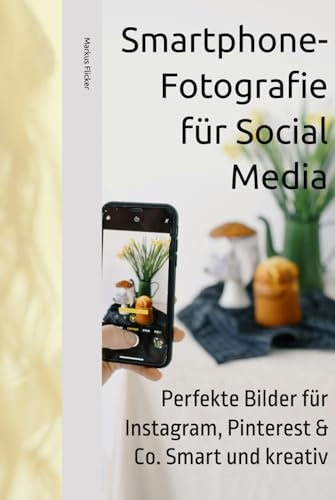 Smartphone-Fotografie für Social Media: Perfekte Bilder für Instagram, Pinterest & Co. Smart und kreativ (Kreativ Fotografieren und Filmen mit ... die Smartphone-Fotografie: Profi-Tipps)