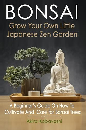 BONSAI - Grow Your Own Little Japanese Zen Garden : A Beginner’s Guide On How To Cultivate And Care For Your Bonsai Trees (English Edition)