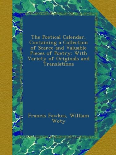The Poetical Calendar, Containing a Collection of Scarce and Valuable Pieces of Poetry: With Variety of Originals and Translations