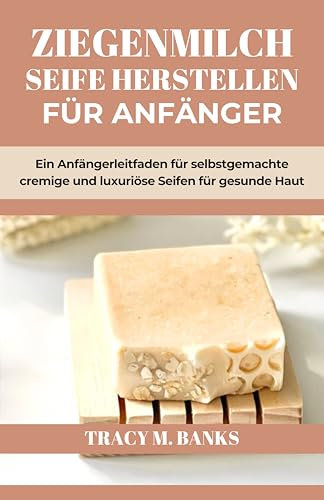 ZIEGENMILCH SEIFE HERSTELLEN FÜR ANFÄNGER: Ein Anfängerleitfaden für selbstgemachte cremige und luxuriöse Seifen für gesunde Haut