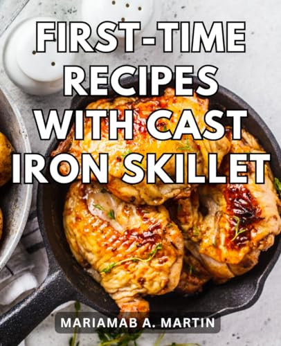 First-Time Recipes With Cast Iron Skillet: Irresistible Recipes for Your Versatile Skillet | A Beginner's Guide to Unleashing the Full Potential of Cast Iron Cookware