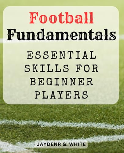 Football Fundamentals: Essential Skills for Beginner Players: Master the Basics of Football and Kickstart Your Journey on the Field