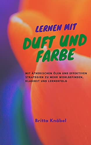 Lernen mit Duft und Farbe: Mit ätherischen Ölen und effektiven Strategien zu mehr Wohlbefinden, Klarheit und Lernerfolg