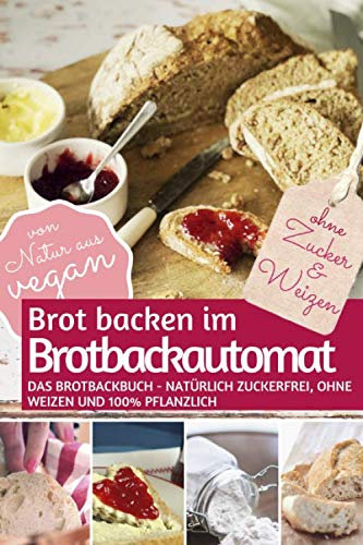 Brot backen im Brotbackautomat: Das Brotbackbuch - Natürlich zuckerfrei, ohne Weizen und 100% pflanzlich (REZEPTBUCH BACKEN OHNE ZUCKER, Band 2)