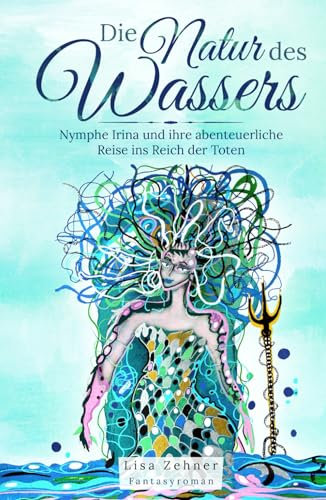 Die Natur des Wassers: Nymphe Irina und ihre abenteuerliche Reise ins Reich der Toten Fantasyroman
