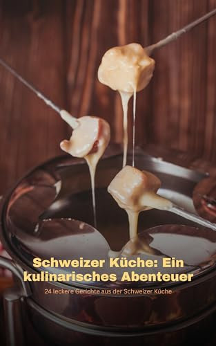 Schweizer Küche: Ein kulinarisches Abenteuer: 24 leckere Gerichte aus der Schweizer Küche