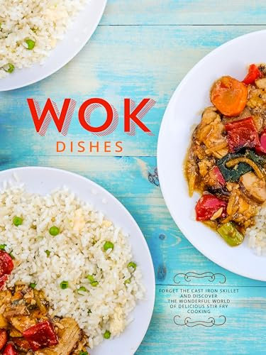 Wok Dishes: Forget the Cast Iron Skillet and Discover the Wonderful World of Delicious Stir Fry Cooking (Wok Cooking)